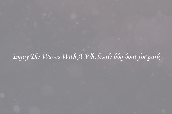 Enjoy The Waves With A Wholesale bbq boat for park
