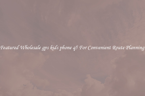 Featured Wholesale gps kids phone q5 For Convenient Route Planning 