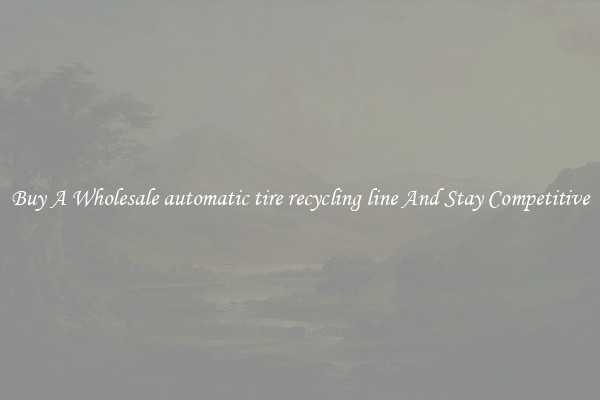 Buy A Wholesale automatic tire recycling line And Stay Competitive