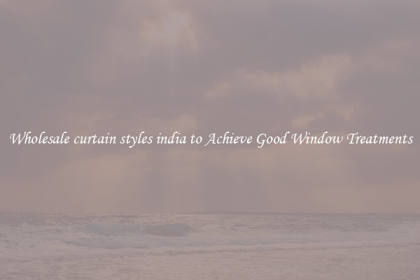 Wholesale curtain styles india to Achieve Good Window Treatments