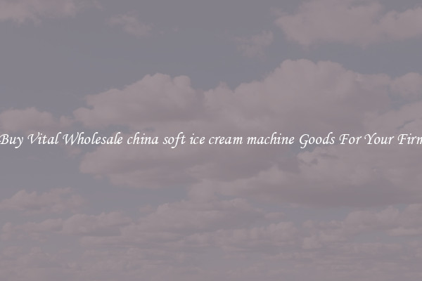 Buy Vital Wholesale china soft ice cream machine Goods For Your Firm