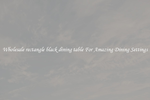 Wholesale rectangle black dining table For Amazing Dining Settings