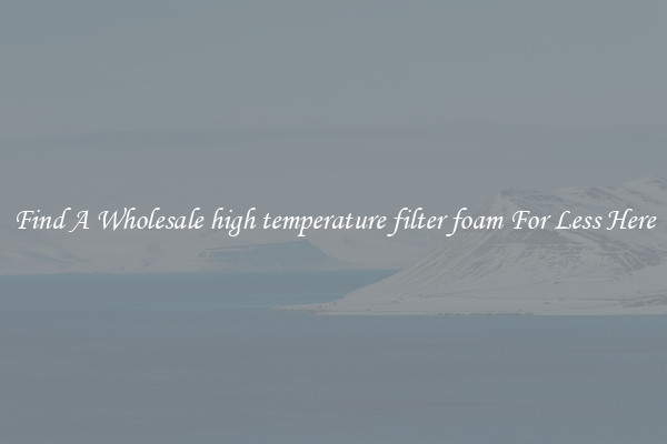 Find A Wholesale high temperature filter foam For Less Here