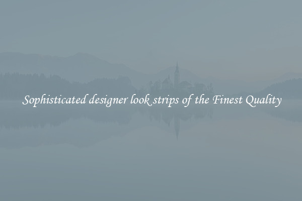 Sophisticated designer look strips of the Finest Quality