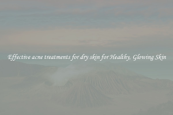 Effective acne treatments for dry skin for Healthy, Glowing Skin