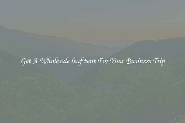 Get A Wholesale leaf tent For Your Business Trip