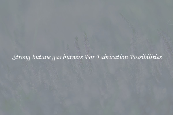 Strong butane gas burners For Fabrication Possibilities
