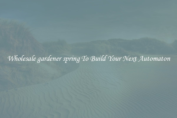 Wholesale gardener spring To Build Your Next Automaton