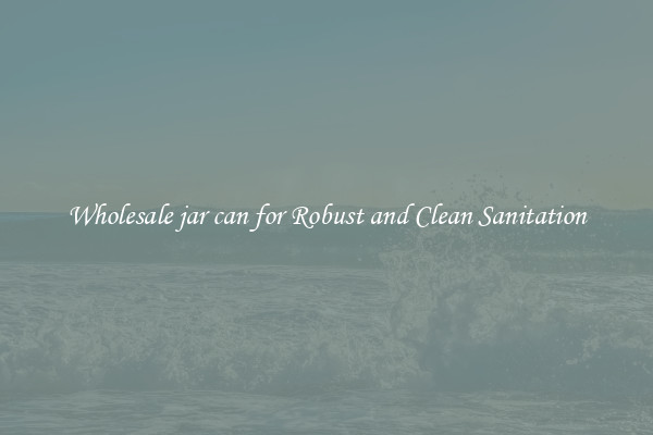 Wholesale jar can for Robust and Clean Sanitation