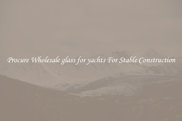 Procure Wholesale glass for yachts For Stable Construction