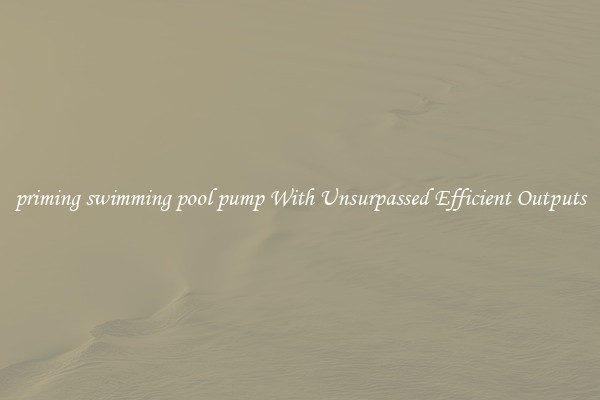 priming swimming pool pump With Unsurpassed Efficient Outputs