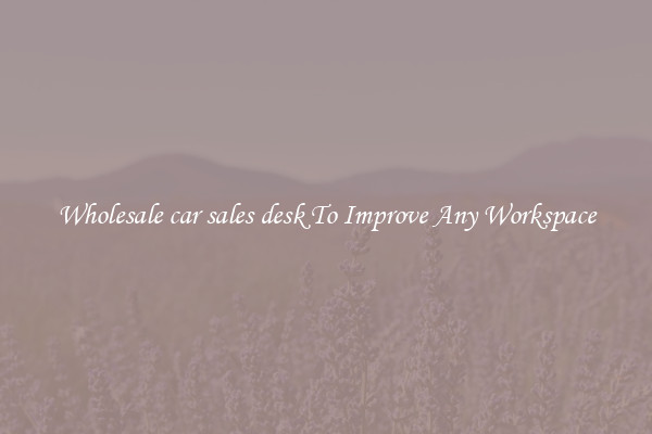 Wholesale car sales desk To Improve Any Workspace