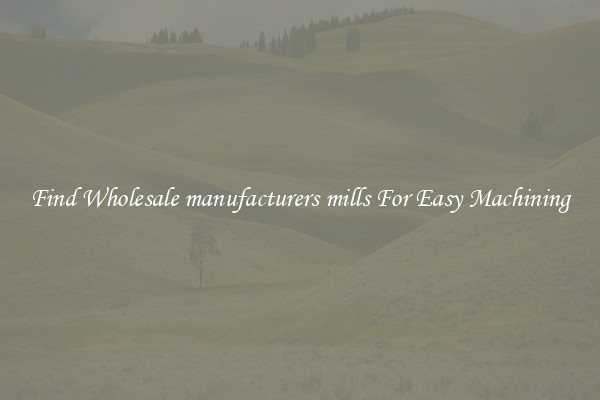 Find Wholesale manufacturers mills For Easy Machining