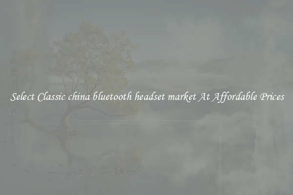 Select Classic china bluetooth headset market At Affordable Prices