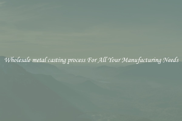Wholesale metal casting process For All Your Manufacturing Needs