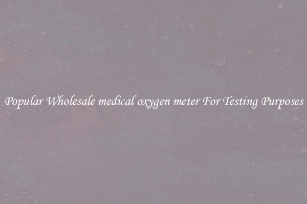 Popular Wholesale medical oxygen meter For Testing Purposes