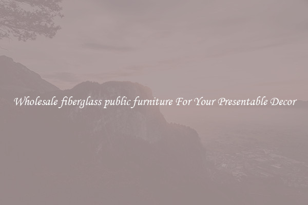 Wholesale fiberglass public furniture For Your Presentable Decor