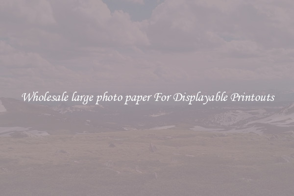 Wholesale large photo paper For Displayable Printouts