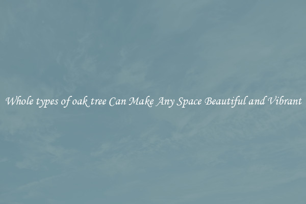 Whole types of oak tree Can Make Any Space Beautiful and Vibrant