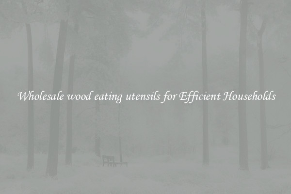 Wholesale wood eating utensils for Efficient Households