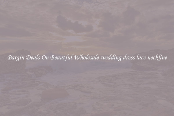 Bargin Deals On Beautful Wholesale wedding dress lace neckline