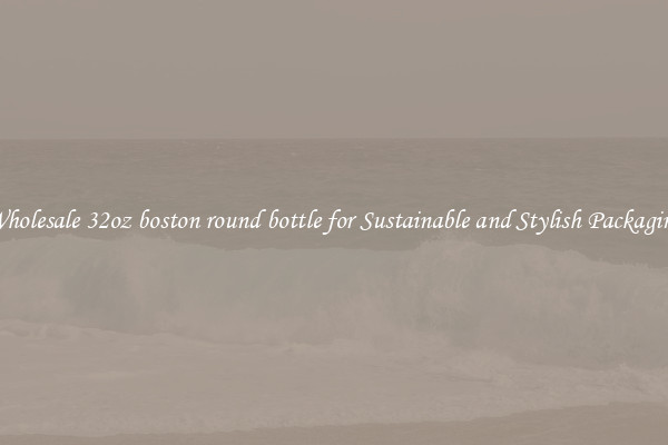 Wholesale 32oz boston round bottle for Sustainable and Stylish Packaging
