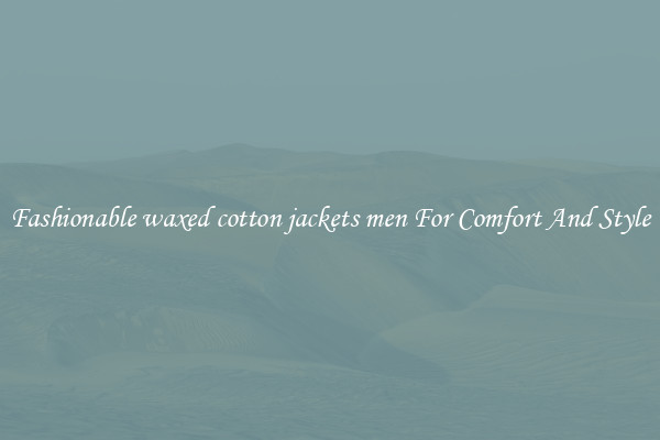 Fashionable waxed cotton jackets men For Comfort And Style
