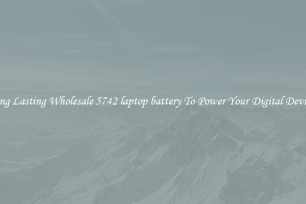 Long Lasting Wholesale 5742 laptop battery To Power Your Digital Devices