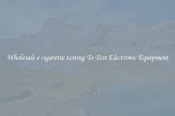 Wholesale e cigarette testing To Test Electronic Equipment