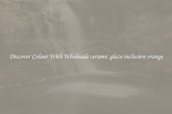 Discover Colour With Wholesale ceramic glaze inclusion orange