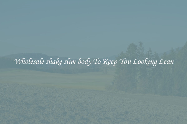 Wholesale shake slim body To Keep You Looking Lean