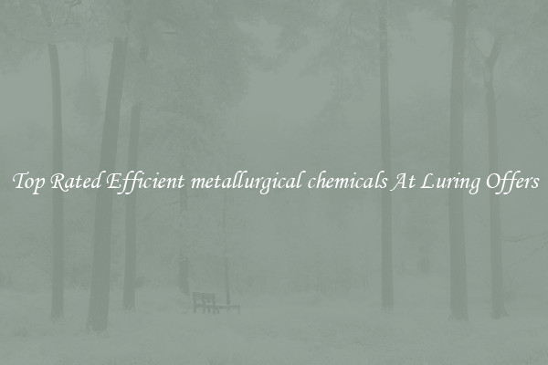 Top Rated Efficient metallurgical chemicals At Luring Offers