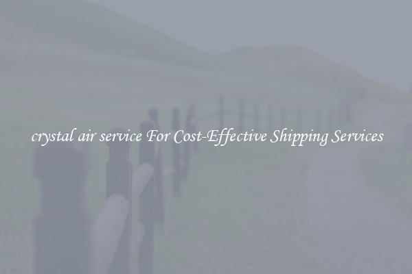 crystal air service For Cost-Effective Shipping Services