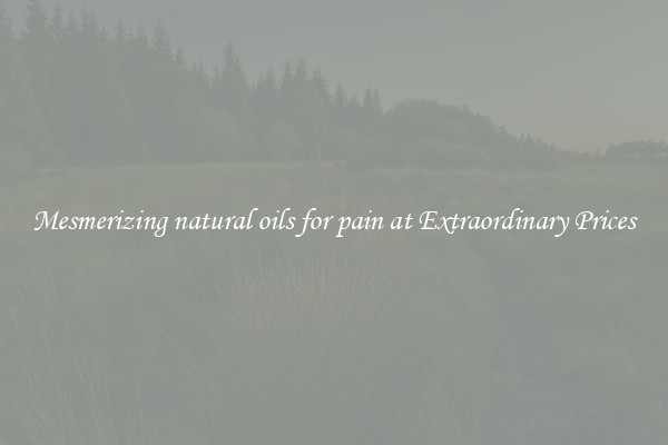 Mesmerizing natural oils for pain at Extraordinary Prices