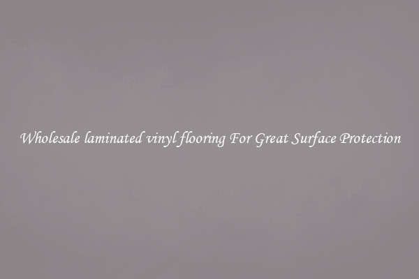 Wholesale laminated vinyl flooring For Great Surface Protection