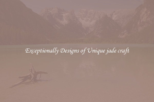 Exceptionally Designs of Unique jade craft
